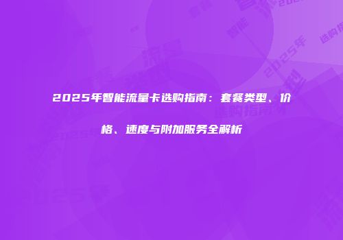 2025年智能流量卡选购指南：套餐类型、价格、速度与附加服务全解析