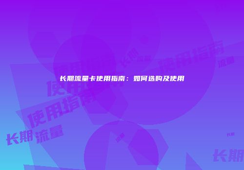 长期流量卡使用指南：如何选购及使用