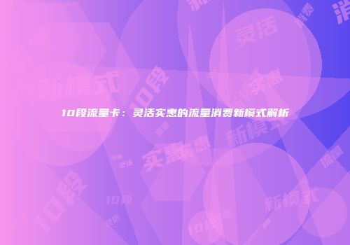 10段流量卡：灵活实惠的流量消费新模式解析