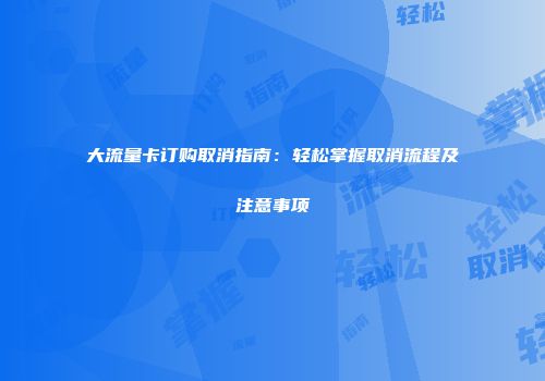 大流量卡订购取消指南：轻松掌握取消流程及注意事项