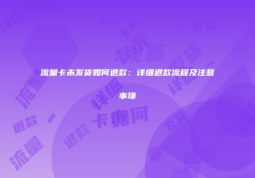 流量卡未发货如何退款：详细退款流程及注意事项