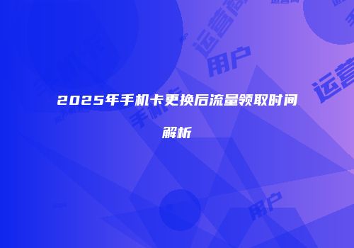 2025年手机卡更换后流量领取时间解析