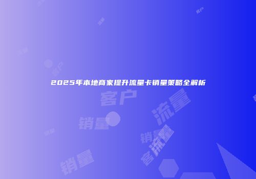 2025年本地商家提升流量卡销量策略全解析