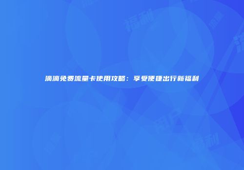 滴滴免费流量卡使用攻略：享受便捷出行新福利