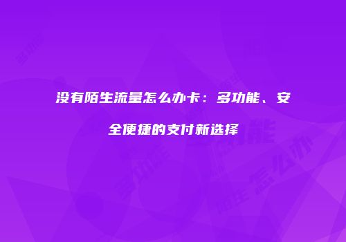 没有陌生流量怎么办卡：多功能、安全便捷的支付新选择
