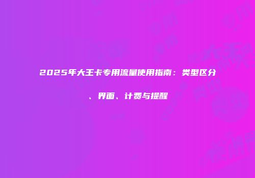 2025年大王卡专用流量使用指南：类型区分、界面、计费与提醒