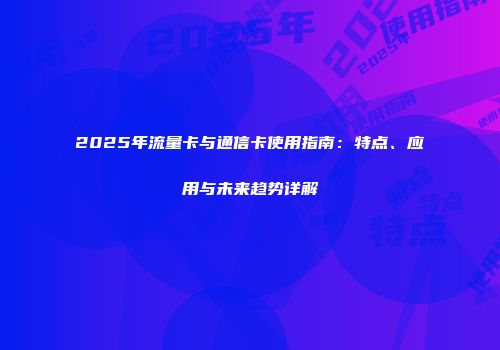 2025年流量卡与通信卡使用指南：特点、应用与未来趋势详解