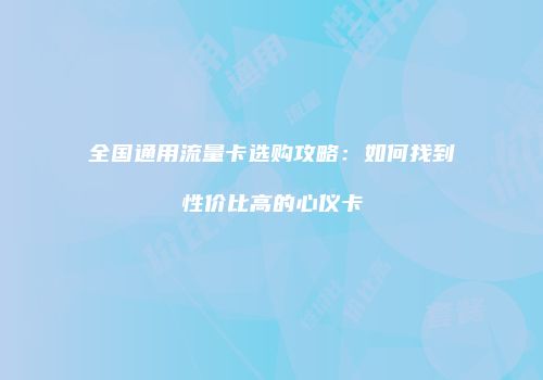 全国通用流量卡选购攻略：如何找到性价比高的心仪卡