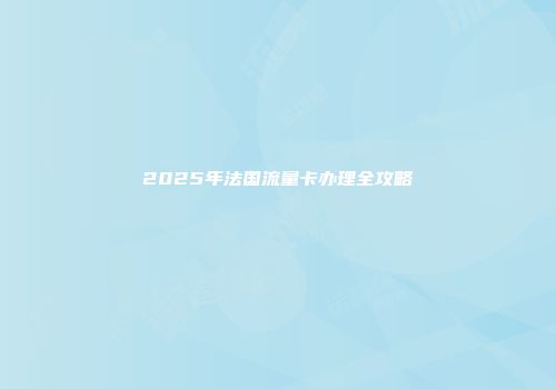 2025年法国流量卡办理全攻略
