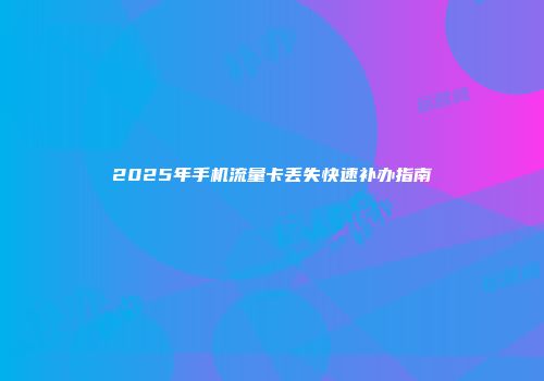 2025年手机流量卡丢失快速补办指南