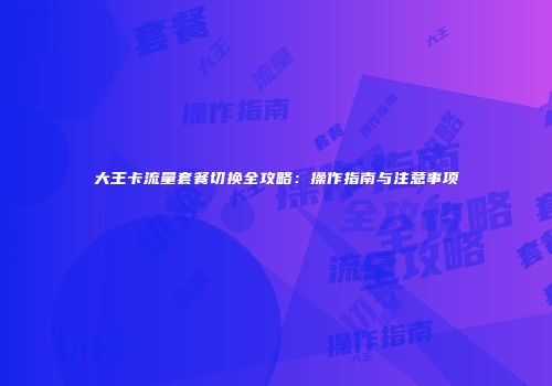 大王卡流量套餐切换全攻略：操作指南与注意事项
