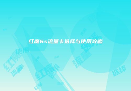 红魔6s流量卡选择与使用攻略