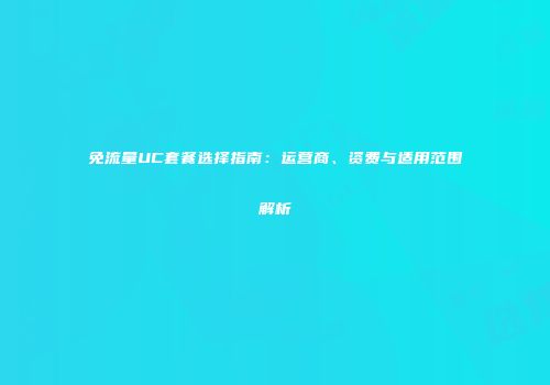 免流量UC套餐选择指南：运营商、资费与适用范围解析
