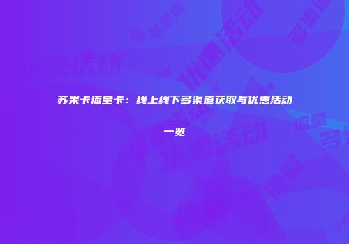 苏果卡流量卡：线上线下多渠道获取与优惠活动一览