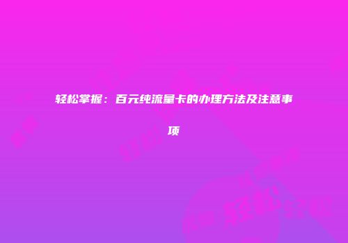 轻松掌握：百元纯流量卡的办理方法及注意事项