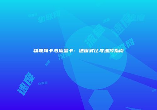 物联网卡与流量卡：速度对比与选择指南