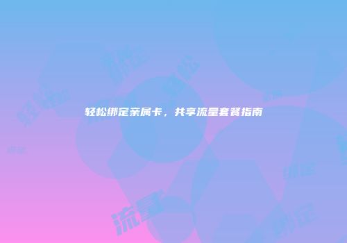 轻松绑定亲属卡，共享流量套餐指南