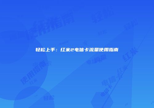 轻松上手：红米2电信卡流量使用指南