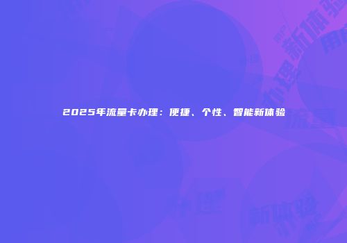 2025年流量卡办理：便捷、个性、智能新体验