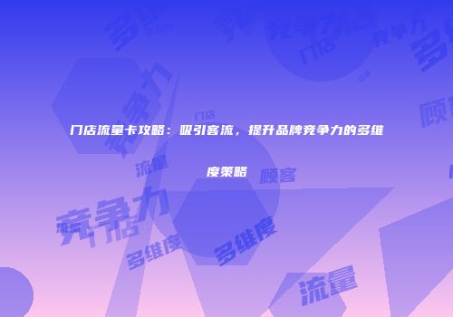 门店流量卡攻略：吸引客流，提升品牌竞争力的多维度策略