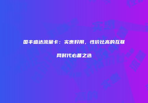 国丰盛达流量卡：实惠好用，性价比高的互联网时代必备之选