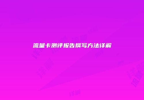 流量卡测评报告撰写方法详解