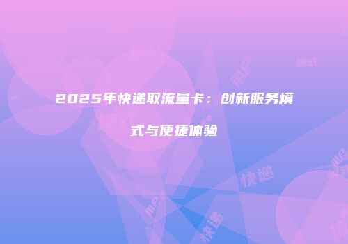 2025年快递取流量卡：创新服务模式与便捷体验