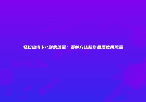 轻松查询卡2剩余流量：多种方法助你合理使用流量