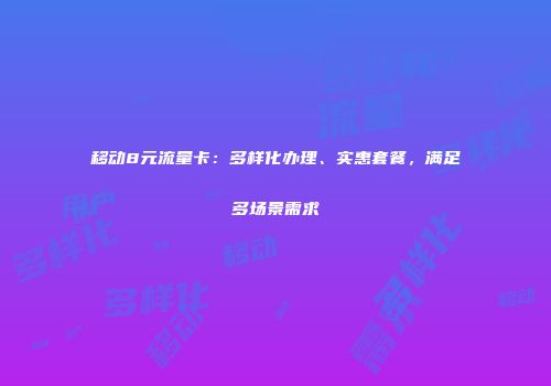 移动8元流量卡：多样化办理、实惠套餐，满足多场景需求