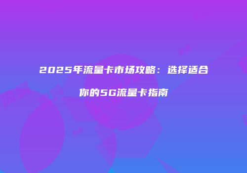 2025年流量卡市场攻略：选择适合你的5G流量卡指南