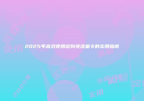 2025年高效使用定向免流量卡的实用指南