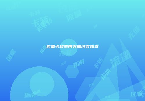 流量卡转宽带无缝过渡指南
