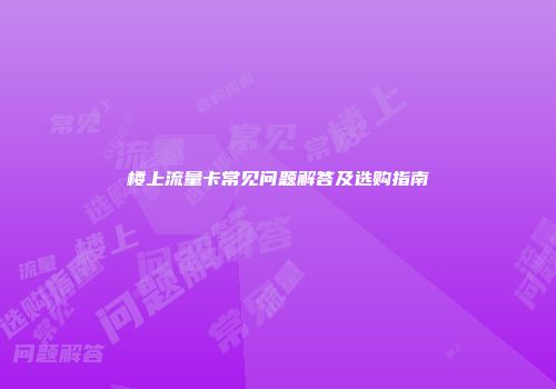 楼上流量卡常见问题解答及选购指南