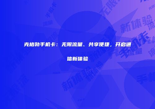 克格勃手机卡：无限流量、共享便捷，开启通信新体验