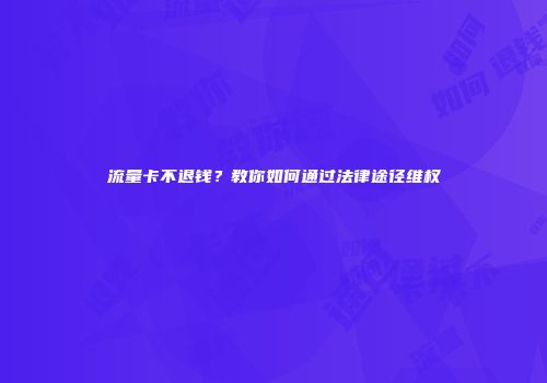 流量卡不退钱？教你如何通过法律途径维权
