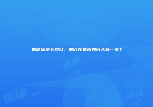 揭秘流量卡网红：他们在幕后如何大赚一笔？