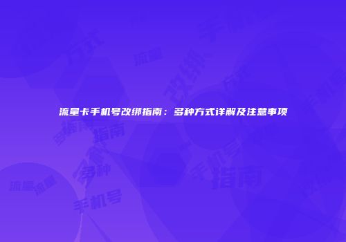 流量卡手机号改绑指南：多种方式详解及注意事项