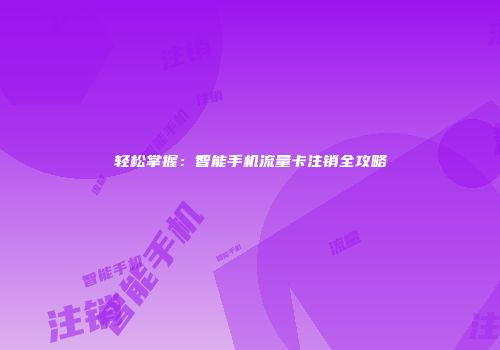 轻松掌握：智能手机流量卡注销全攻略
