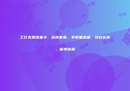 工行无限流量卡：多样套餐、不限量流量，性价比高，服务优质