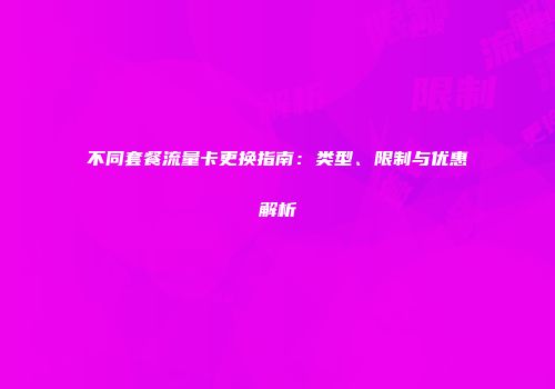 不同套餐流量卡更换指南：类型、限制与优惠解析