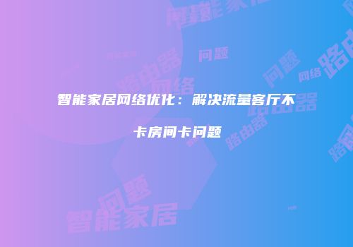 智能家居网络优化：解决流量客厅不卡房间卡问题