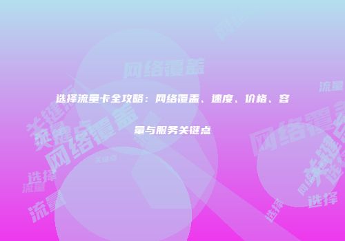 选择流量卡全攻略：网络覆盖、速度、价格、容量与服务关键点
