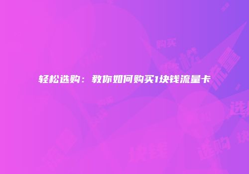 轻松选购：教你如何购买1块钱流量卡