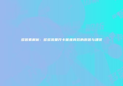 多因素解析：多多流量开卡困难背后的原因与建议