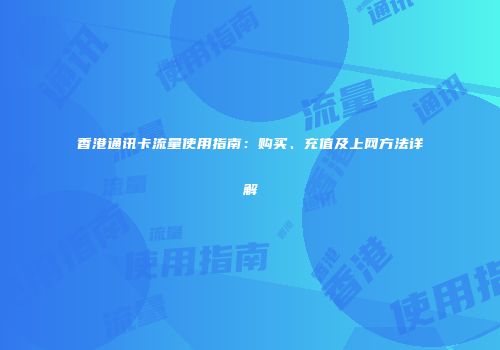 香港通讯卡流量使用指南：购买、充值及上网方法详解