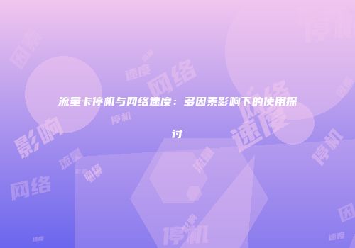 流量卡停机与网络速度：多因素影响下的使用探讨