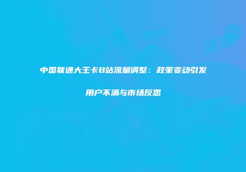中国联通大王卡B站流量调整：政策变动引发用户不满与市场反思