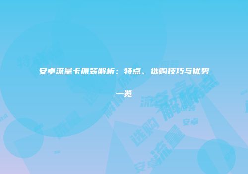 安卓流量卡原装解析：特点、选购技巧与优势一览