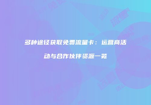 多种途径获取免费流量卡：运营商活动与合作伙伴资源一览