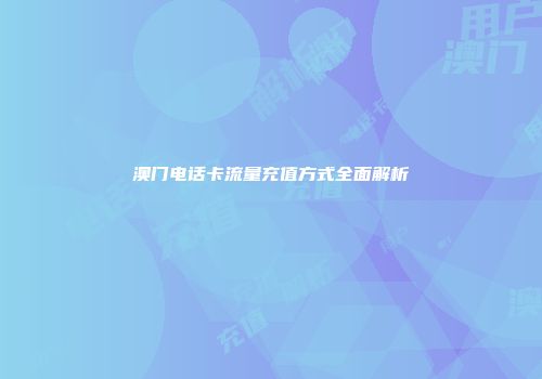 澳门电话卡流量充值方式全面解析